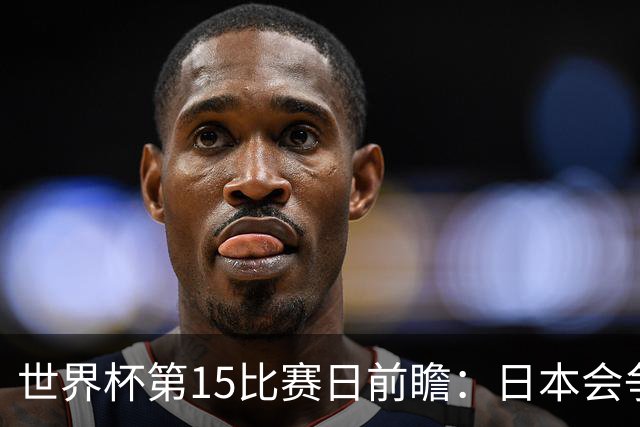 世界杯第15比赛日前瞻：日本会争小组第一还是第三？德国队不放水