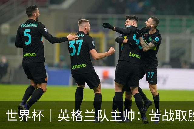 世界杯｜英格兰队主帅：苦战取胜有助于淘汰赛