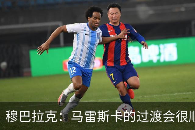 穆巴拉克：马雷斯卡的过渡会很顺利 他的到来将是一笔宝贵的财富