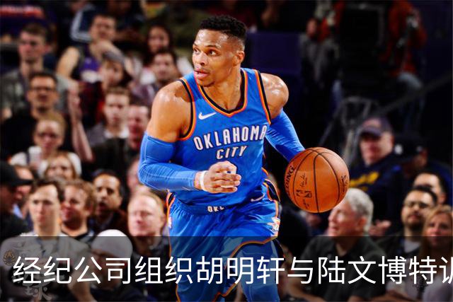 经纪公司组织胡明轩与陆文博特训，强度极大，强化运球和投篮！