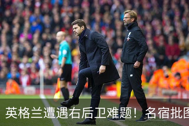 英格兰遭遇右后卫难题！名宿批图赫尔：不带阿诺德是个错误