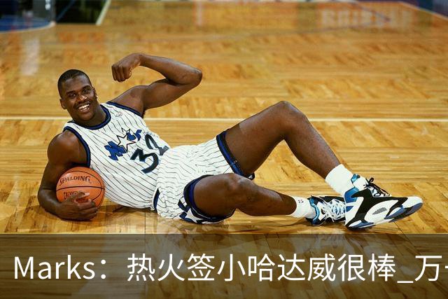 Marks：热火签小哈达威很棒 万一詹姆斯说给我600万我想回迈阿密